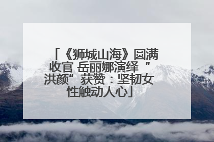《狮城山海》圆满收官 岳丽娜演绎“洪颜”获赞：坚韧女性触动人心