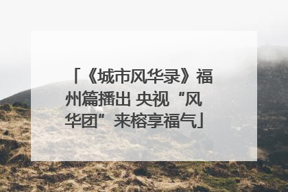 《城市风华录》福州篇播出 央视“风华团”来榕享福气