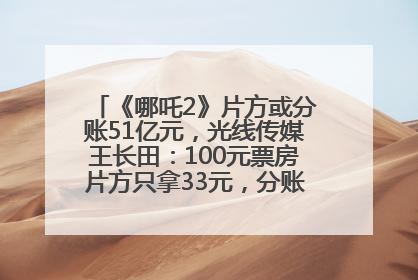 《哪吒2》片方或分账51亿元，光线传媒王长田：100元票房片方只拿33元，分账方式不合理