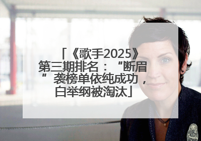 《歌手2025》第三期排名：“断眉”袭榜单依纯成功，白举纲被淘汰