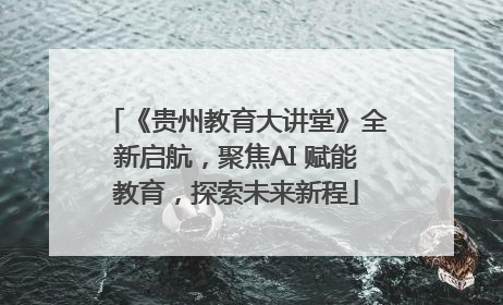 《贵州教育大讲堂》全新启航，聚焦AI 赋能教育，探索未来新程