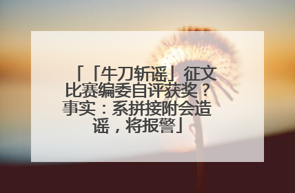 「牛刀斩谣」征文比赛编委自评获奖？事实：系拼接附会造谣，将报警
