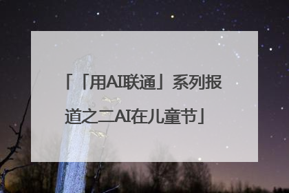 「用AI联通」系列报道之二AI在儿童节
