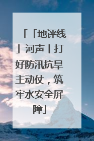 「地评线」河声丨打好防汛抗旱主动仗，筑牢水安全屏障