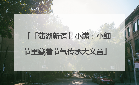「蒲湖新语」小满：小细节里藏着节气传承大文章