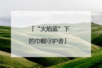 “火焰蓝”下的巾帼守护者