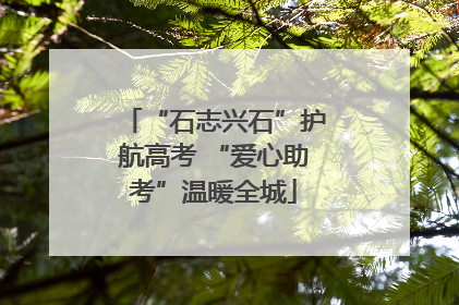 “石志兴石”护航高考 “爱心助考”温暖全城