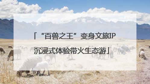 “百兽之王”变身文旅IP 沉浸式体验带火生态游