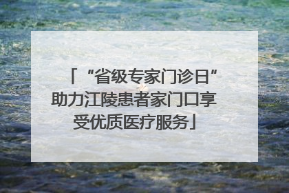 “省级专家门诊日”助力江陵患者家门口享受优质医疗服务