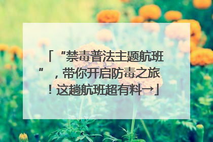 “禁毒普法主题航班”，带你开启防毒之旅！这趟航班超有料→