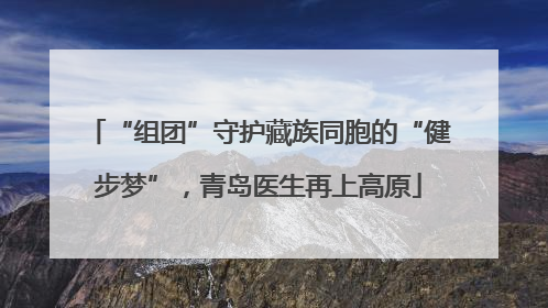 “组团”守护藏族同胞的“健步梦”，青岛医生再上高原