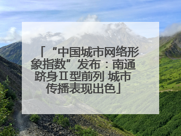 “中国城市网络形象指数”发布：南通跻身Ⅱ型前列 城市传播表现出色