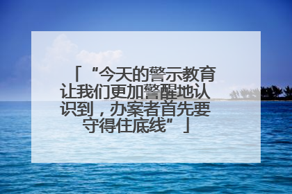 “今天的警示教育让我们更加警醒地认识到，办案者首先要守得住底线”