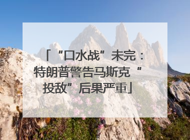 “口水战”未完：特朗普警告马斯克“投敌”后果严重