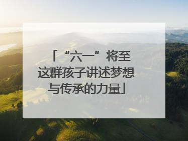 “六一”将至 这群孩子讲述梦想与传承的力量