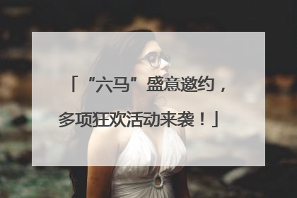“六马”盛意邀约，多项狂欢活动来袭！