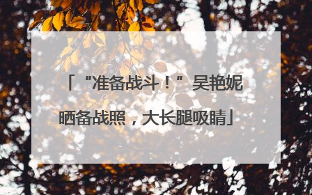 “准备战斗！”吴艳妮晒备战照，大长腿吸睛