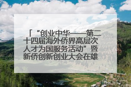 “创业中华——第二十四届海外侨界高层次人才为国服务活动”暨新侨创新创业大会在雄安新区开幕