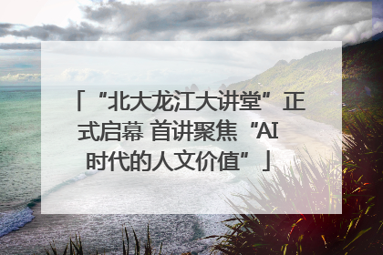 “北大龙江大讲堂”正式启幕 首讲聚焦“AI时代的人文价值”