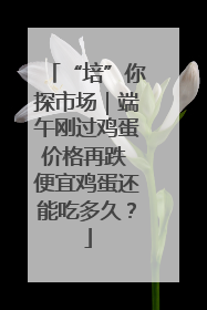 “培”你探市场｜端午刚过鸡蛋价格再跌 便宜鸡蛋还能吃多久？