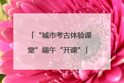 “城市考古体验课堂”端午“开课”