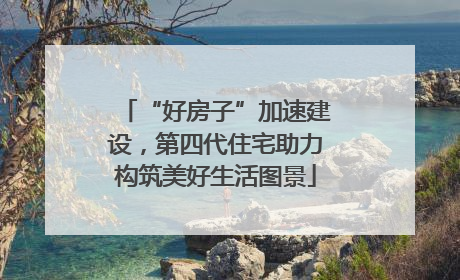 “好房子”加速建设，第四代住宅助力构筑美好生活图景
