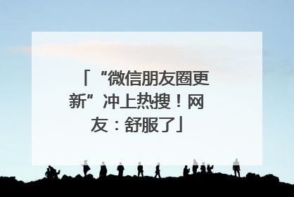 “微信朋友圈更新”冲上热搜！网友：舒服了