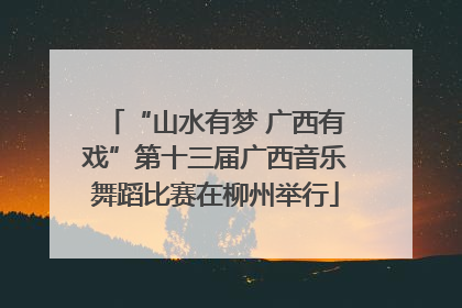 “山水有梦 广西有戏”第十三届广西音乐舞蹈比赛在柳州举行