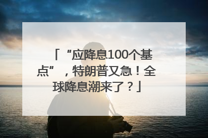 “应降息100个基点”，特朗普又急！全球降息潮来了？
