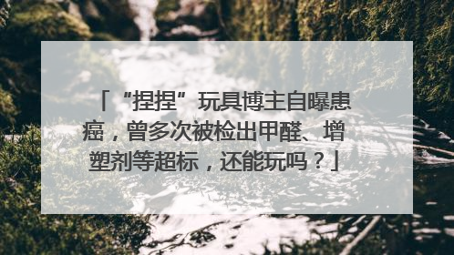 “捏捏”玩具博主自曝患癌，曾多次被检出甲醛、增塑剂等超标，还能玩吗？