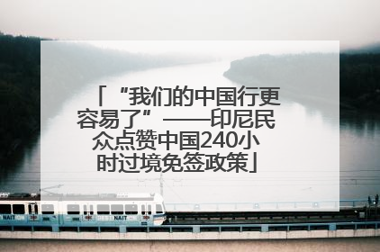 “我们的中国行更容易了”——印尼民众点赞中国240小时过境免签政策