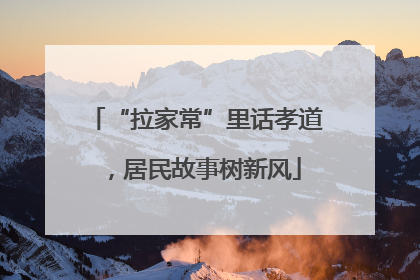 “拉家常”里话孝道，居民故事树新风