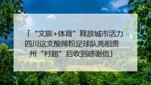 “文旅+体育”释放城市活力 四川这支酸辣粉足球队亮相贵州“村超”后收到感谢信