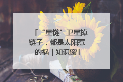 “星链”卫星掉链子，都是太阳惹的祸｜知识窗