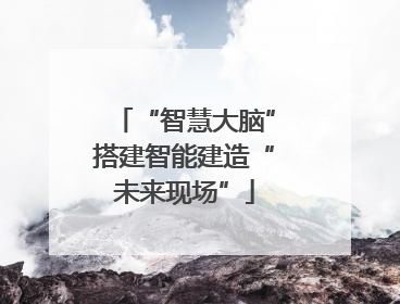 “智慧大脑”搭建智能建造“未来现场”