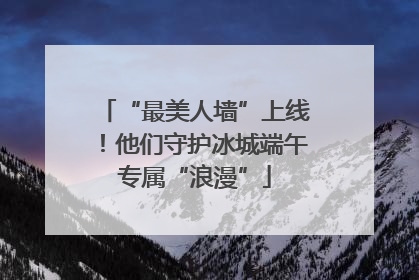 “最美人墙”上线！他们守护冰城端午专属“浪漫”