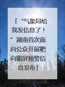“气象局给我发信息了！”湖南首次面向公众开展靶向霸屏预警信息发布