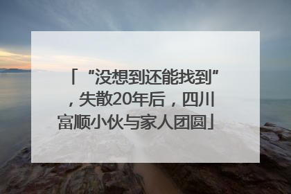“没想到还能找到”，失散20年后，四川富顺小伙与家人团圆