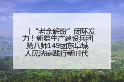 “老余解纷”闭环发力！新疆生产建设兵团第八师149团东阜城人民法庭践行新时代 “枫桥经验” 纪实
