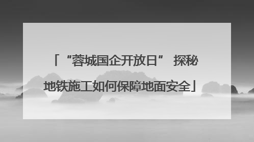 “蓉城国企开放日” 探秘地铁施工如何保障地面安全