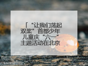 “让我们荡起双桨”首都少年儿童庆“六一”主题活动在北京北海公园举办