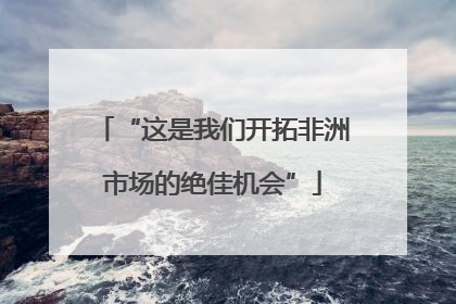 “这是我们开拓非洲市场的绝佳机会”