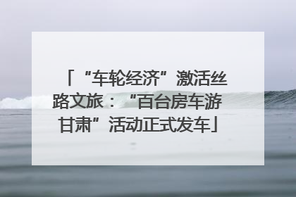 “车轮经济”激活丝路文旅：“百台房车游甘肃”活动正式发车