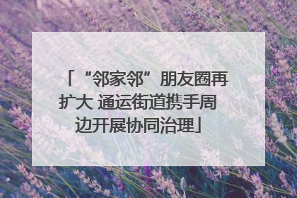 “邻家邻”朋友圈再扩大 通运街道携手周边开展协同治理
