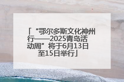 “鄂尔多斯文化神州行——2025青岛活动周”将于6月13日至15日举行