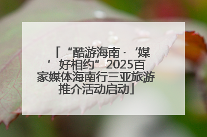 “酷游海南 ·‘媒’好相约”2025百家媒体海南行三亚旅游推介活动启动