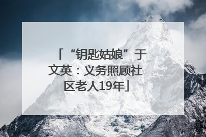 “钥匙姑娘”于文英：义务照顾社区老人19年