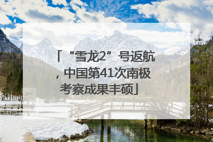 “雪龙2”号返航，中国第41次南极考察成果丰硕