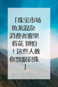 珠宝市场鱼龙混杂 消费者雾里看花 别怕！这些人教你慧眼识珠