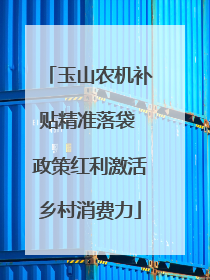 玉山农机补贴精准落袋 政策红利激活乡村消费力